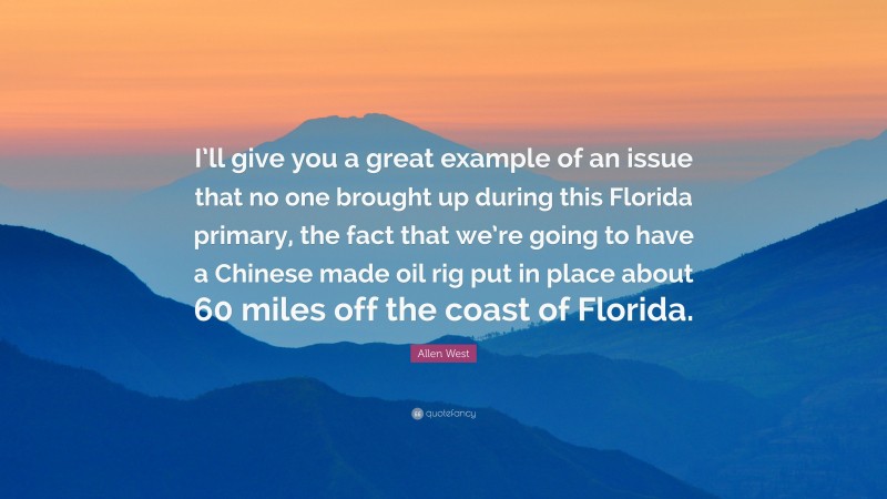 Allen West Quote: “I’ll give you a great example of an issue that no one brought up during this Florida primary, the fact that we’re going to have a Chinese made oil rig put in place about 60 miles off the coast of Florida.”