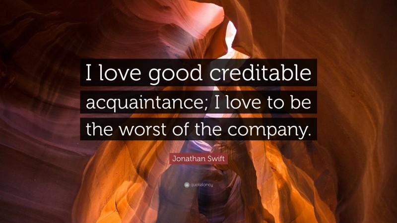 Jonathan Swift Quote: “I love good creditable acquaintance; I love to be the worst of the company.”