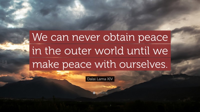 Dalai Lama XIV Quote: “We can never obtain peace in the outer world until we make peace with ourselves.”