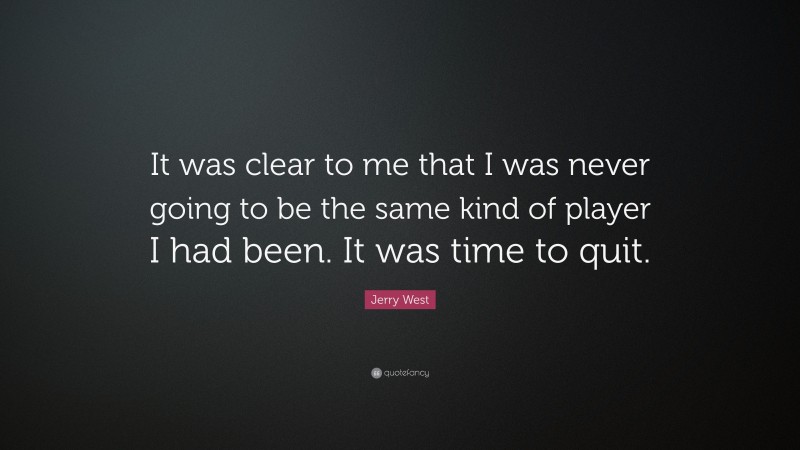 Jerry West Quote: “It was clear to me that I was never going to be the same kind of player I had been. It was time to quit.”