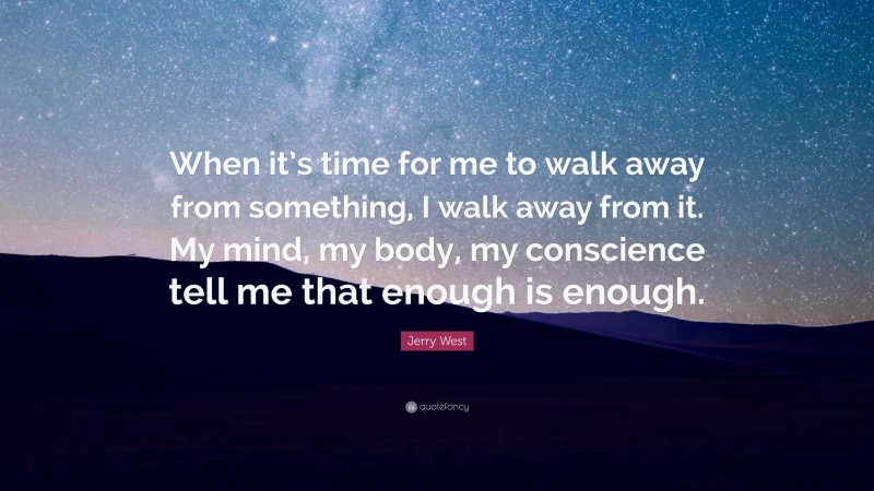 Jerry West Quote: “When it’s time for me to walk away from something, I walk away from it. My mind, my body, my conscience tell me that enough is enough.”