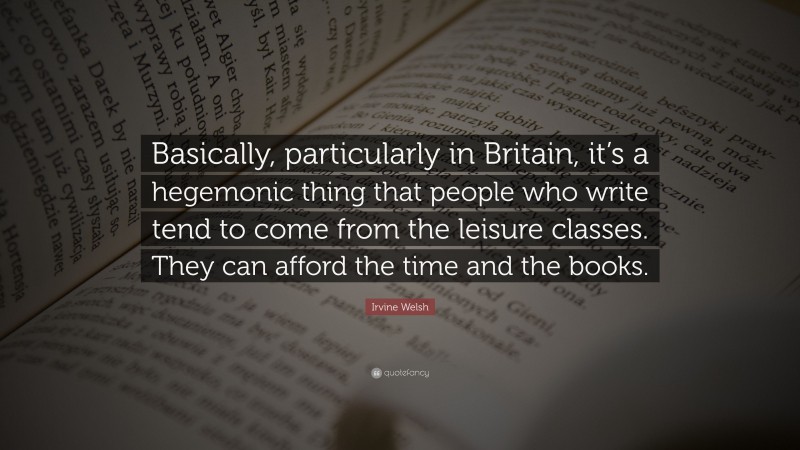 Irvine Welsh Quote: “Basically, particularly in Britain, it’s a hegemonic thing that people who write tend to come from the leisure classes. They can afford the time and the books.”