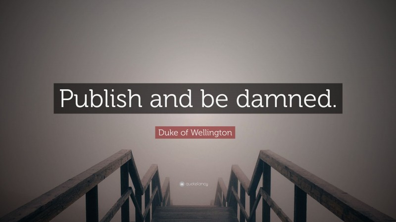 Duke of Wellington Quote: “Publish and be damned.”