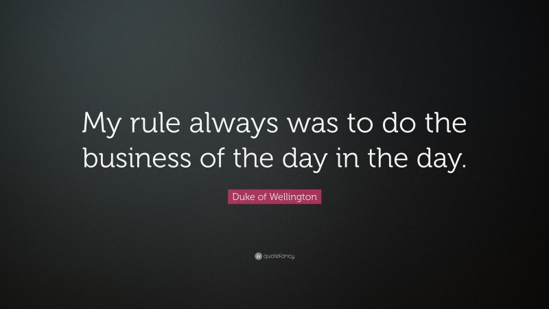 Duke of Wellington Quote: “My rule always was to do the business of the day in the day.”