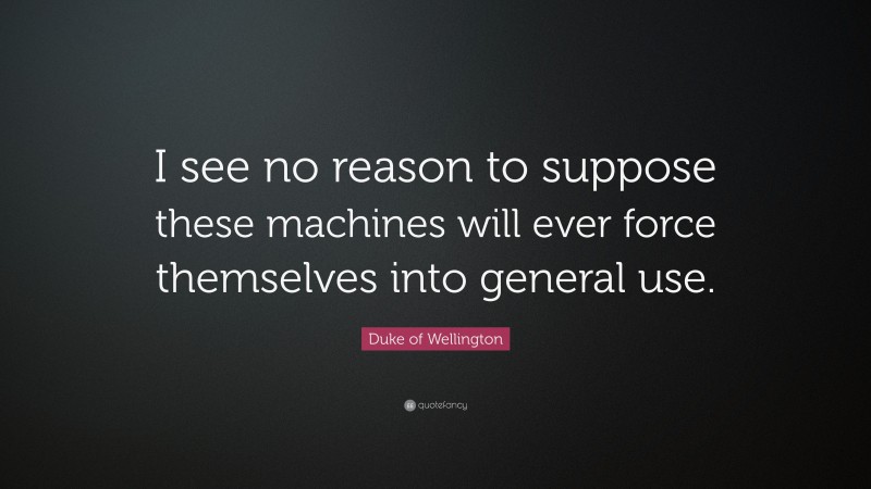 Duke of Wellington Quote: “I see no reason to suppose these machines will ever force themselves into general use.”