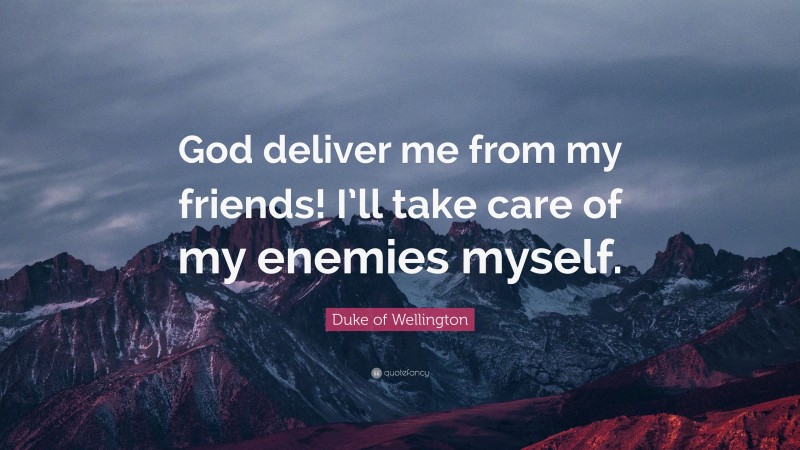 Duke of Wellington Quote: “God deliver me from my friends! I’ll take care of my enemies myself.”