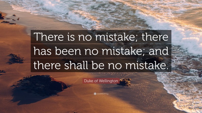 Duke of Wellington Quote: “There is no mistake; there has been no mistake; and there shall be no mistake.”