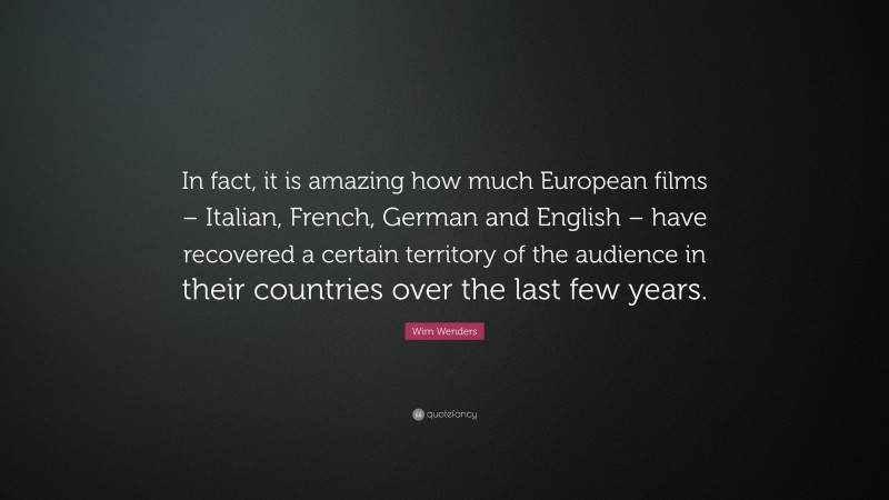 Wim Wenders Quote: “In fact, it is amazing how much European films – Italian, French, German and English – have recovered a certain territory of the audience in their countries over the last few years.”