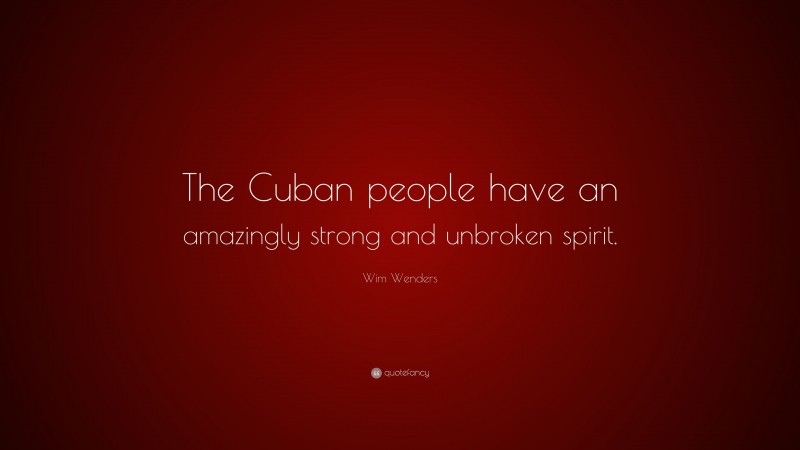 Wim Wenders Quote: “The Cuban people have an amazingly strong and unbroken spirit.”