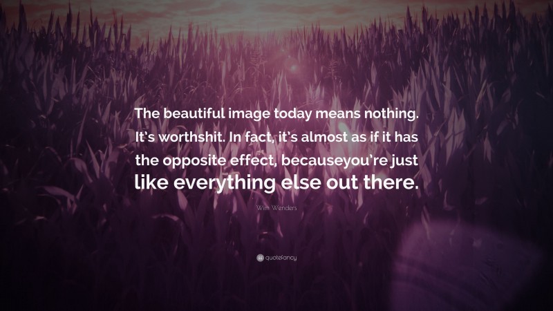 Wim Wenders Quote: “The beautiful image today means nothing. It’s worthshit. In fact, it’s almost as if it has the opposite effect, becauseyou’re just like everything else out there.”