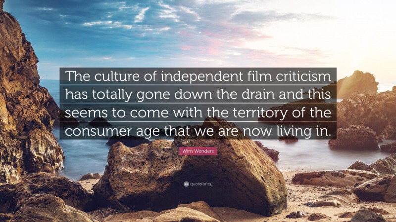 Wim Wenders Quote: “The culture of independent film criticism has totally gone down the drain and this seems to come with the territory of the consumer age that we are now living in.”