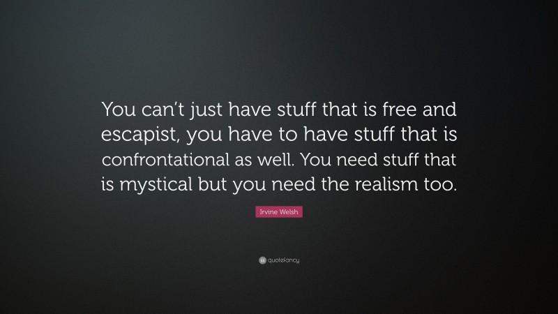 Irvine Welsh Quote: “You can’t just have stuff that is free and escapist, you have to have stuff that is confrontational as well. You need stuff that is mystical but you need the realism too.”
