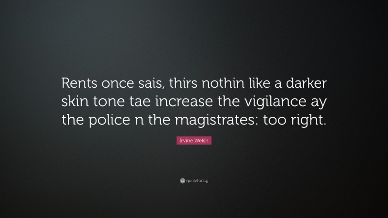Irvine Welsh Quote: “Rents once sais, thirs nothin like a darker skin tone tae increase the vigilance ay the police n the magistrates: too right.”