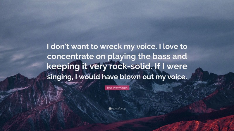 Tina Weymouth Quote: “I don’t want to wreck my voice. I love to concentrate on playing the bass and keeping it very rock-solid. If I were singing, I would have blown out my voice.”