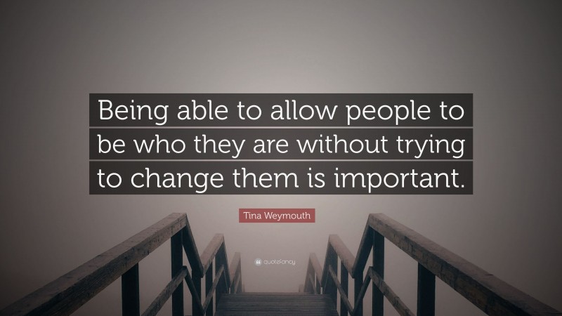 Tina Weymouth Quote: “Being able to allow people to be who they are without trying to change them is important.”