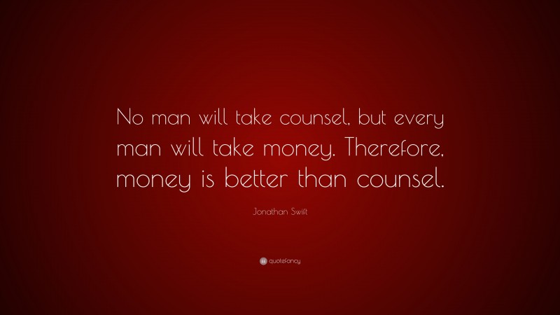 Jonathan Swift Quote: “No man will take counsel, but every man will take money. Therefore, money is better than counsel.”