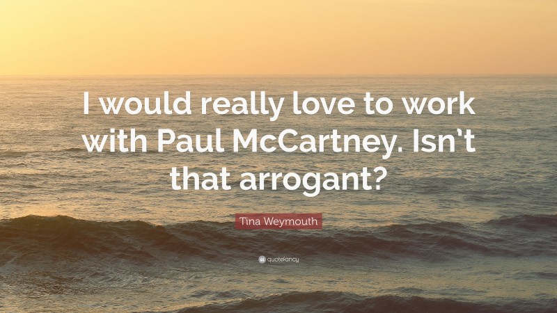 Tina Weymouth Quote: “I would really love to work with Paul McCartney. Isn’t that arrogant?”