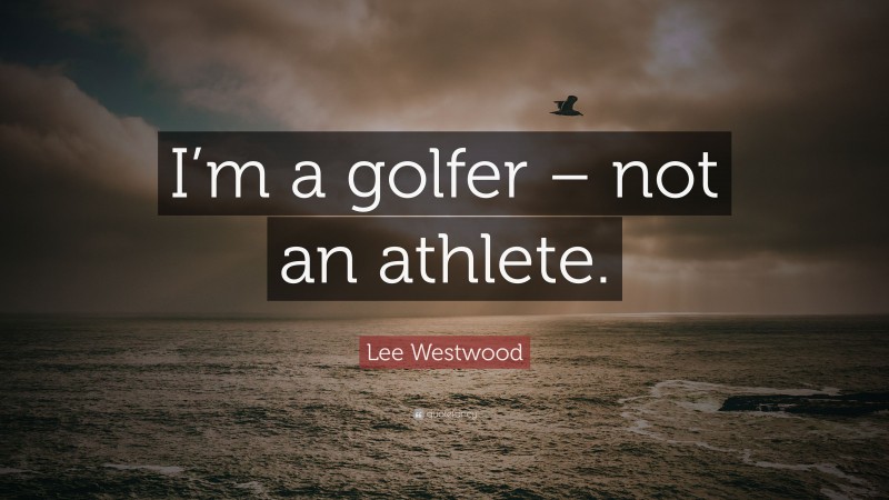 Lee Westwood Quote: “I’m a golfer – not an athlete.”