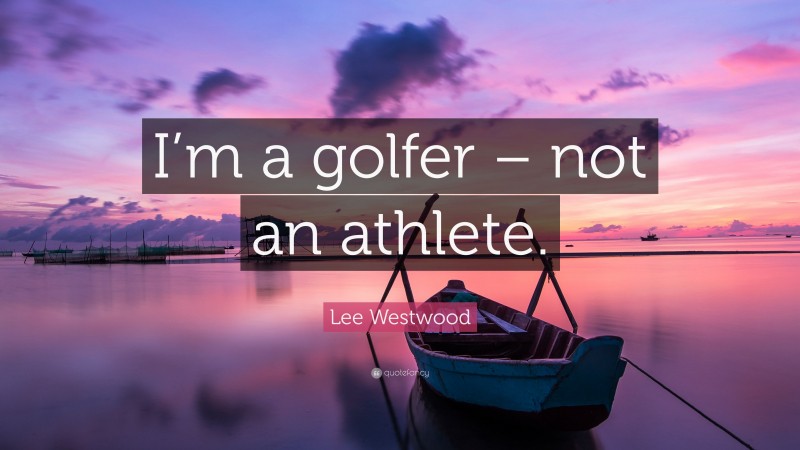 Lee Westwood Quote: “I’m a golfer – not an athlete.”