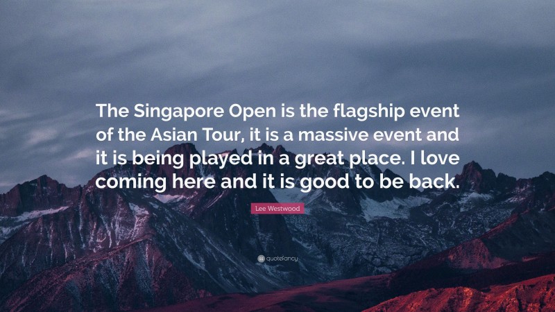 Lee Westwood Quote: “The Singapore Open is the flagship event of the Asian Tour, it is a massive event and it is being played in a great place. I love coming here and it is good to be back.”