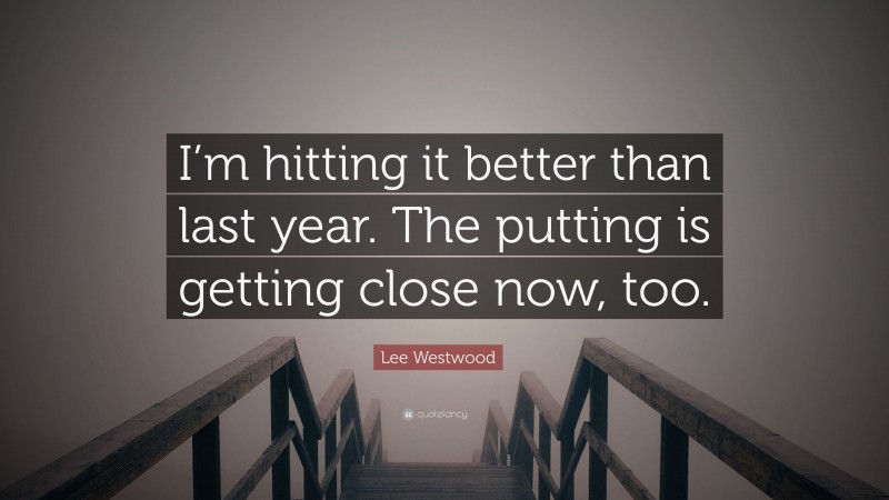 Lee Westwood Quote: “I’m hitting it better than last year. The putting is getting close now, too.”