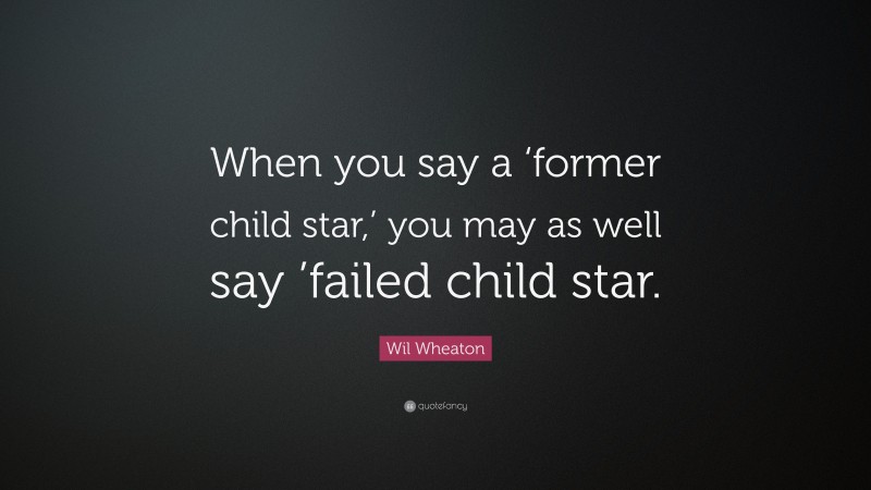 Wil Wheaton Quote: “When you say a ‘former child star,’ you may as well say ’failed child star.”
