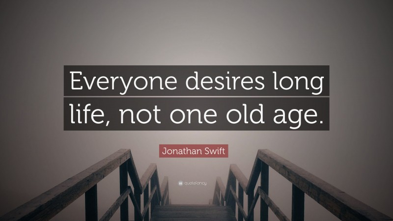 Jonathan Swift Quote: “Everyone desires long life, not one old age.”
