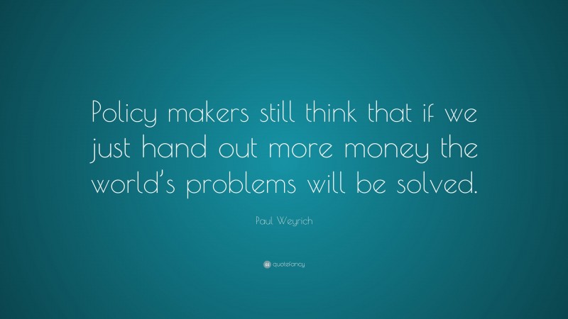 Paul Weyrich Quote: “Policy makers still think that if we just hand out more money the world’s problems will be solved.”