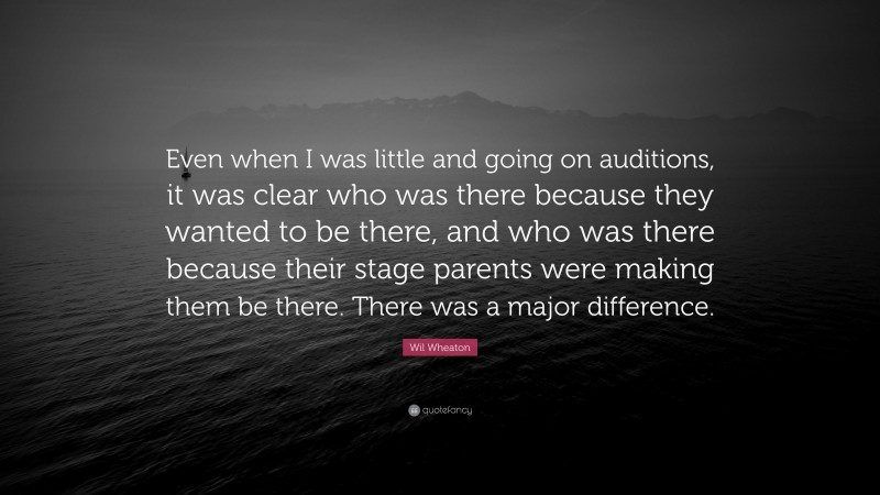 Wil Wheaton Quote: “Even when I was little and going on auditions, it was clear who was there because they wanted to be there, and who was there because their stage parents were making them be there. There was a major difference.”