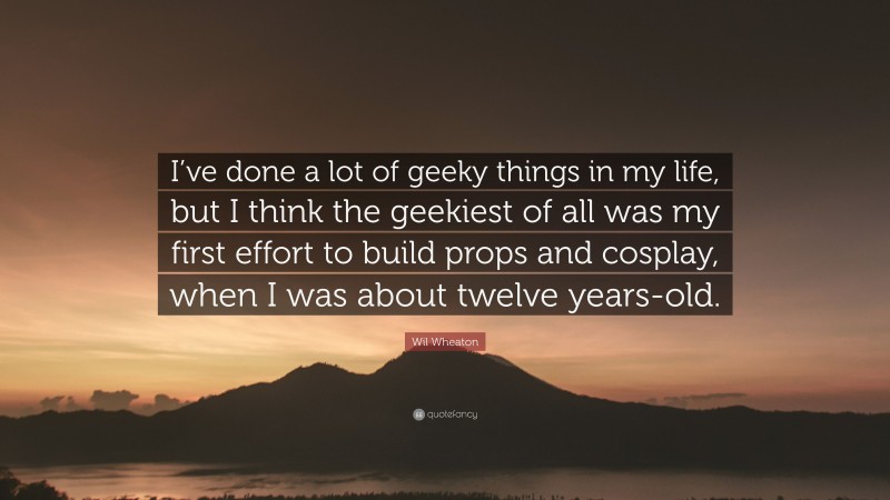 Wil Wheaton Quote: “I’ve done a lot of geeky things in my life, but I think the geekiest of all was my first effort to build props and cosplay, when I was about twelve years-old.”