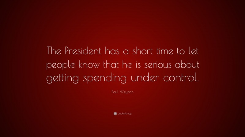 Paul Weyrich Quote: “The President has a short time to let people know that he is serious about getting spending under control.”