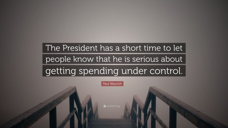 Paul Weyrich Quote: “The President has a short time to let people know that he is serious about getting spending under control.”
