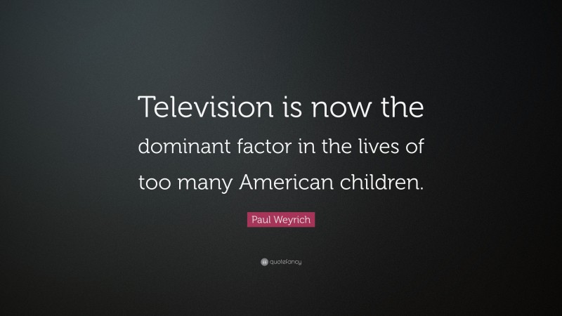 Paul Weyrich Quote: “Television is now the dominant factor in the lives of too many American children.”
