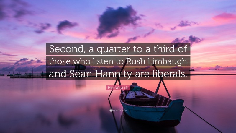 Paul Weyrich Quote: “Second, a quarter to a third of those who listen to Rush Limbaugh and Sean Hannity are liberals.”
