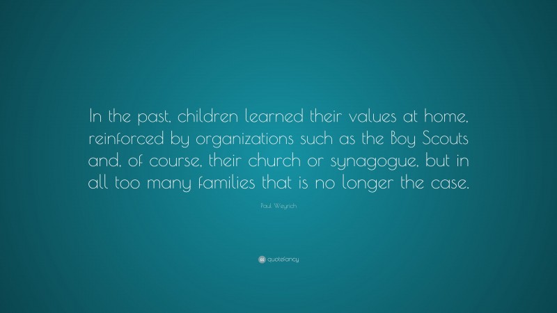 Paul Weyrich Quote: “In the past, children learned their values at home, reinforced by organizations such as the Boy Scouts and, of course, their church or synagogue, but in all too many families that is no longer the case.”