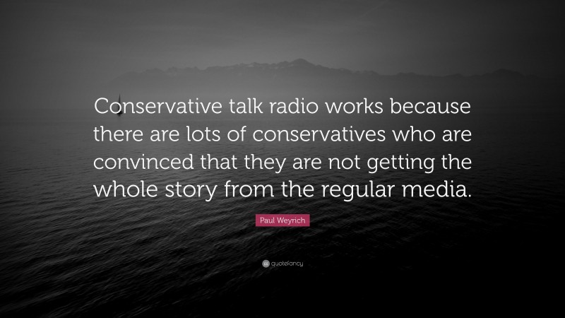Paul Weyrich Quote: “Conservative talk radio works because there are lots of conservatives who are convinced that they are not getting the whole story from the regular media.”