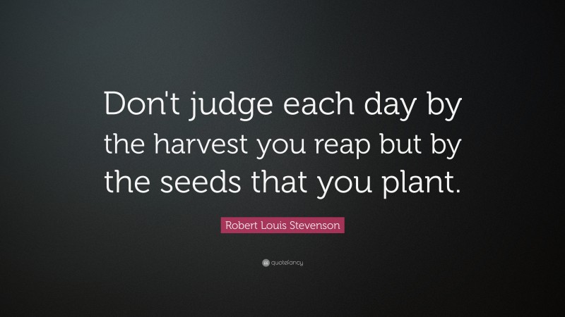 Robert Louis Stevenson Quote: “Don’t judge each day by the harvest you reap but by the seeds that you plant.”