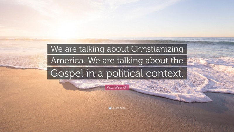 Paul Weyrich Quote: “We are talking about Christianizing America. We are talking about the Gospel in a political context.”