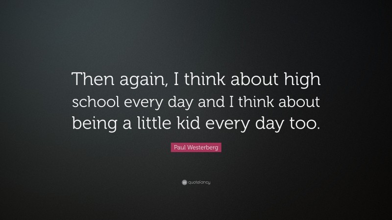 Paul Westerberg Quote: “Then again, I think about high school every day and I think about being a little kid every day too.”