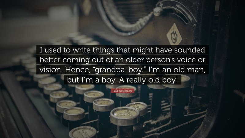 Paul Westerberg Quote: “I used to write things that might have sounded better coming out of an older person’s voice or vision. Hence, “grandpa-boy.” I’m an old man, but I’m a boy. A really old boy!”