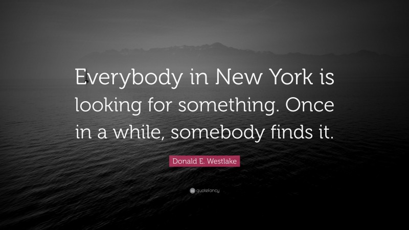 Donald E. Westlake Quote: “Everybody in New York is looking for something. Once in a while, somebody finds it.”