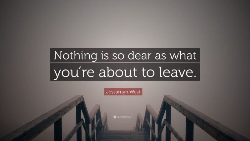 Jessamyn West Quote: “Nothing is so dear as what you’re about to leave.”