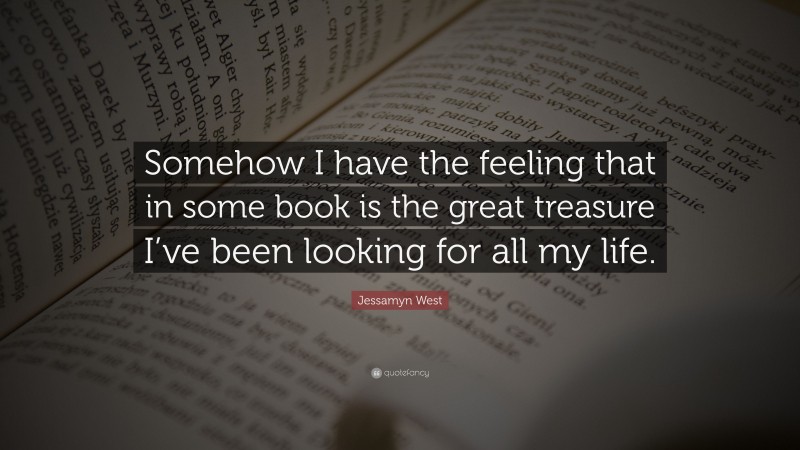 Jessamyn West Quote: “Somehow I have the feeling that in some book is the great treasure I’ve been looking for all my life.”