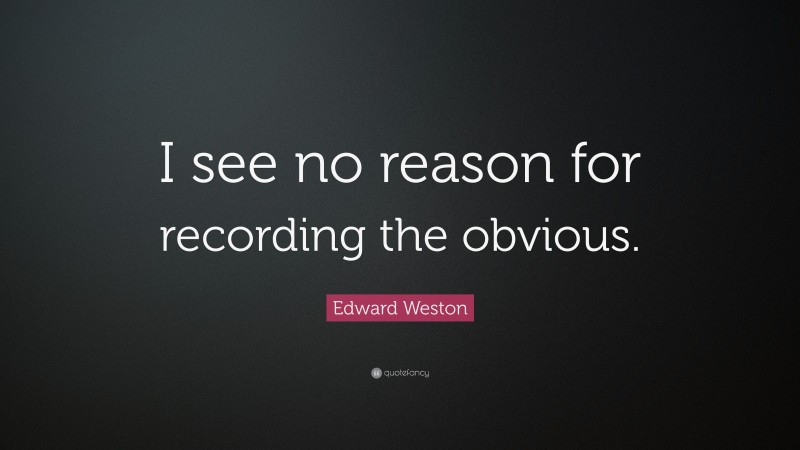 Edward Weston Quote: “I see no reason for recording the obvious.”