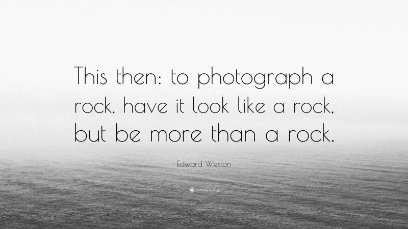 Edward Weston Quote: “This then: to photograph a rock, have it look like a rock, but be more than a rock.”