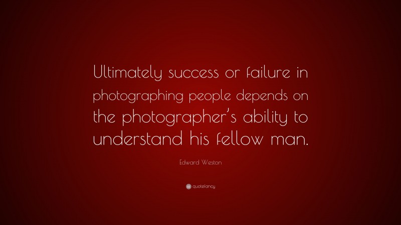 Edward Weston Quote: “Ultimately success or failure in photographing people depends on the photographer’s ability to understand his fellow man.”
