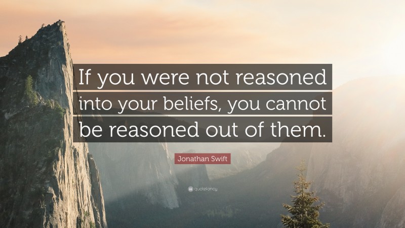 Jonathan Swift Quote: “If you were not reasoned into your beliefs, you cannot be reasoned out of them.”