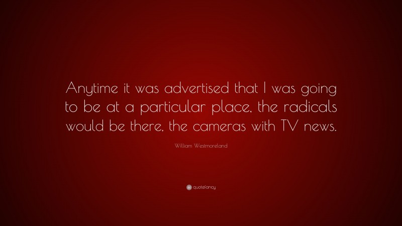 William Westmoreland Quote: “Anytime it was advertised that I was going to be at a particular place, the radicals would be there, the cameras with TV news.”