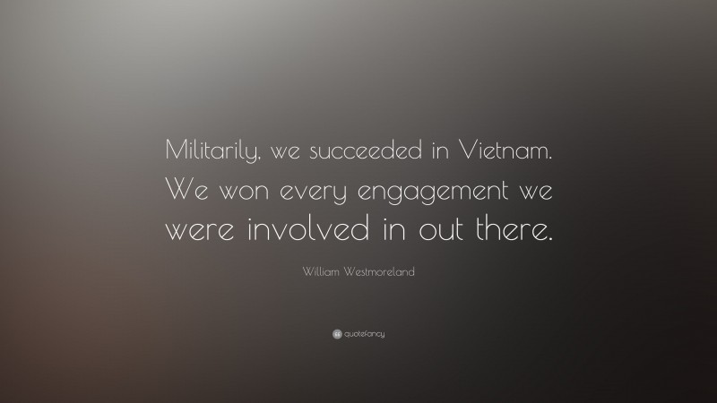 William Westmoreland Quote: “Militarily, we succeeded in Vietnam. We won every engagement we were involved in out there.”