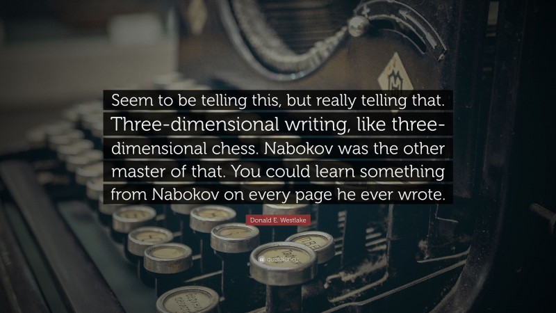 Donald E. Westlake Quote: “Seem to be telling this, but really telling that. Three-dimensional writing, like three-dimensional chess. Nabokov was the other master of that. You could learn something from Nabokov on every page he ever wrote.”